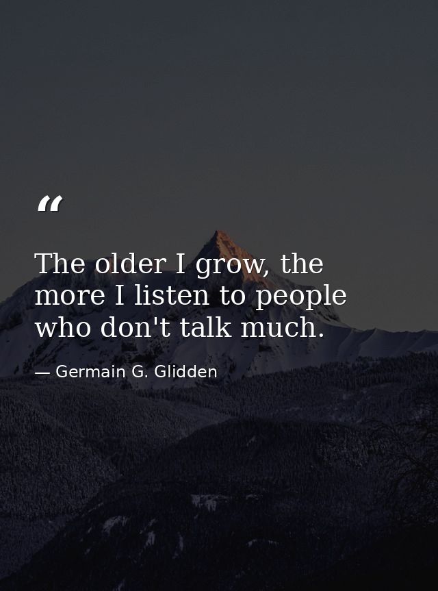The older I grow, the more I listen to people who don't talk much. — Germain G. Glidden
