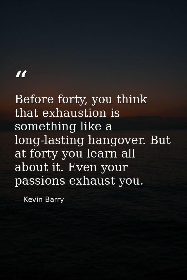 Before forty, you think that exhaustion is something like a long-lasting hangover. But at forty you learn all about it.  — Kevin Barry