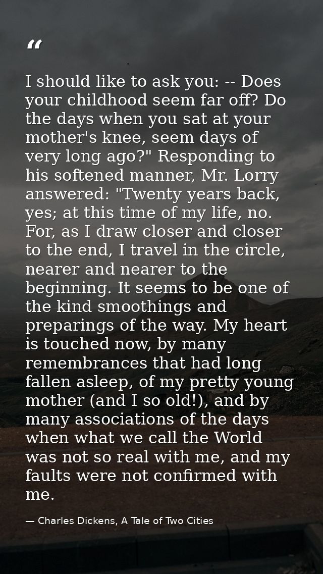 I should like to ask you: -- Does your childhood seem far off? Do the days when you sat at your mother's knee, seem days — Charles Dickens, A Tale of Two Cities