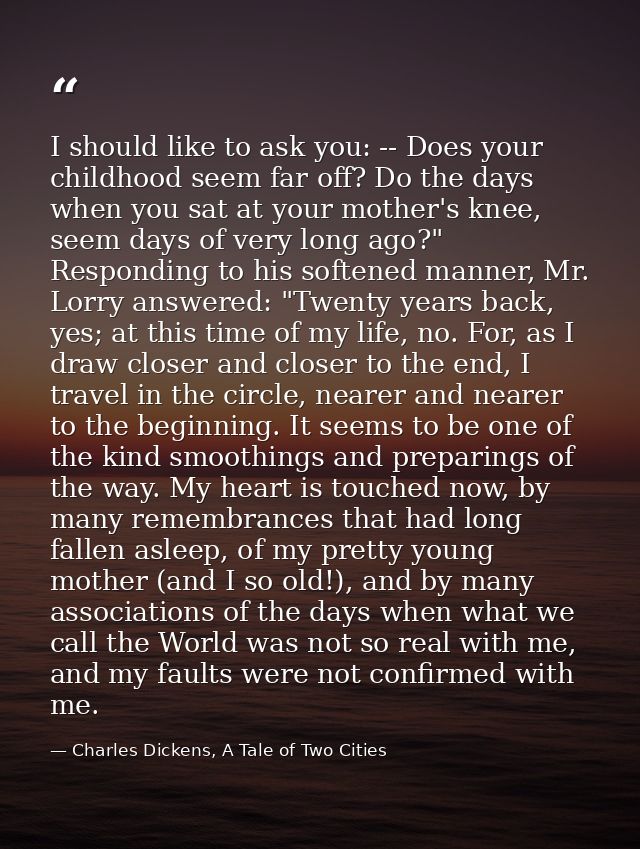 I should like to ask you: -- Does your childhood seem far off? Do the days when you sat at your mother's knee, seem days — Charles Dickens, A Tale of Two Cities