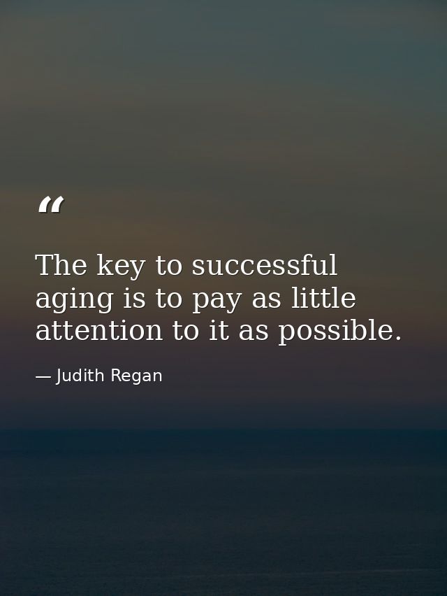 The key to successful aging is to pay as little attention to it as possible. — Judith Regan