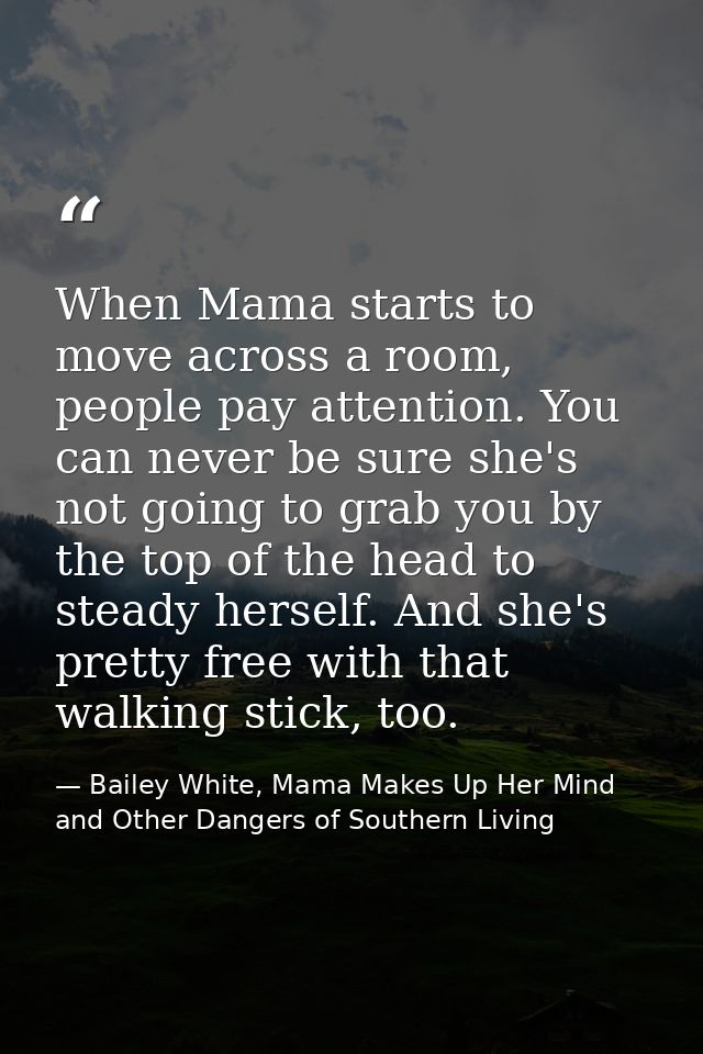 When Mama starts to move across a room, people pay attention. You can never be sure she's not going to grab you by the t — Bailey White, Mama Makes Up Her Mind and Other Dangers of Southern Living