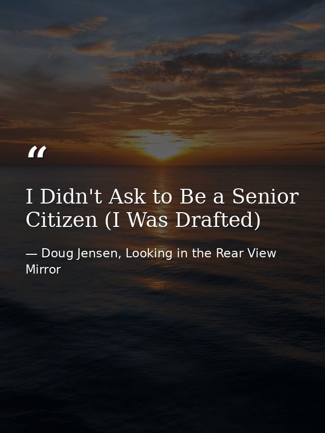 I Didn't Ask to Be a Senior Citizen (I Was Drafted) — Doug Jensen, Looking in the Rear View Mirror