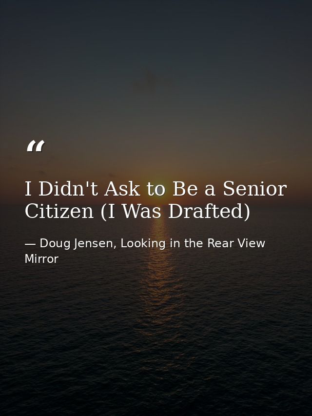 I Didn't Ask to Be a Senior Citizen (I Was Drafted) — Doug Jensen, Looking in the Rear View Mirror