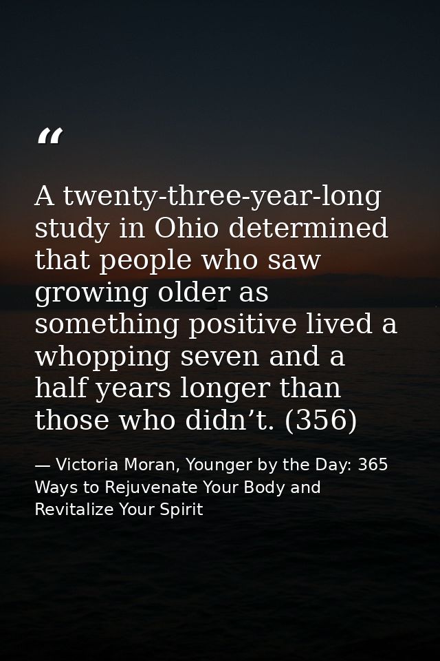 A twenty-three-year-long study in Ohio determined that people who saw growing older as something positive lived a whoppi — Victoria Moran, Younger by the Day: 365 Ways to Rejuvenate Your Body and Revitalize Your Spirit