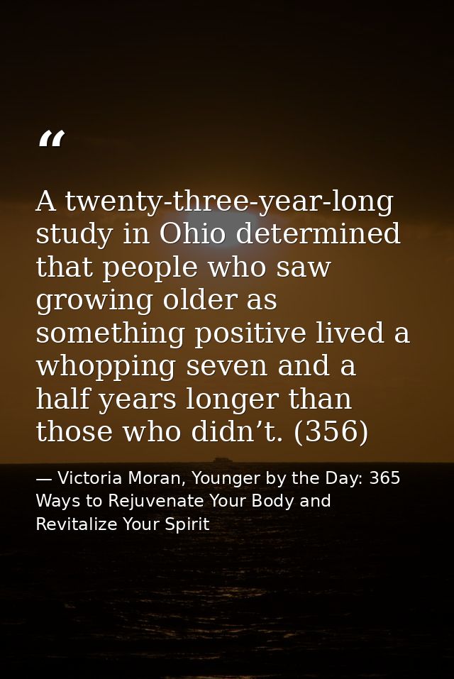 A twenty-three-year-long study in Ohio determined that people who saw growing older as something positive lived a whoppi — Victoria Moran, Younger by the Day: 365 Ways to Rejuvenate Your Body and Revitalize Your Spirit