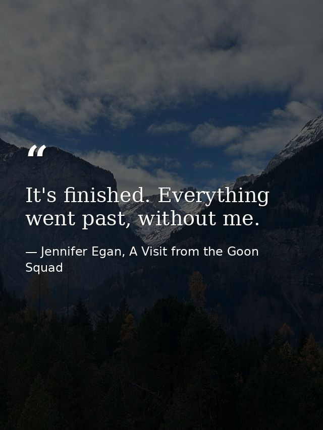 It's finished. Everything went past, without me. — Jennifer Egan, A Visit from the Goon Squad