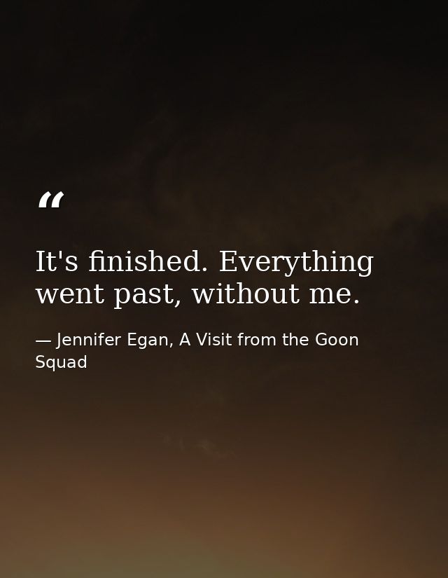 It's finished. Everything went past, without me. — Jennifer Egan, A Visit from the Goon Squad
