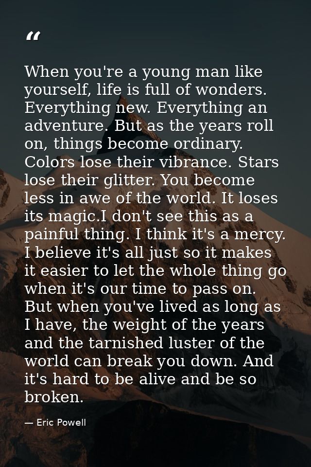 When you're a young man like yourself, life is full of wonders. Everything new. Everything an adventure. But as the year — Eric Powell