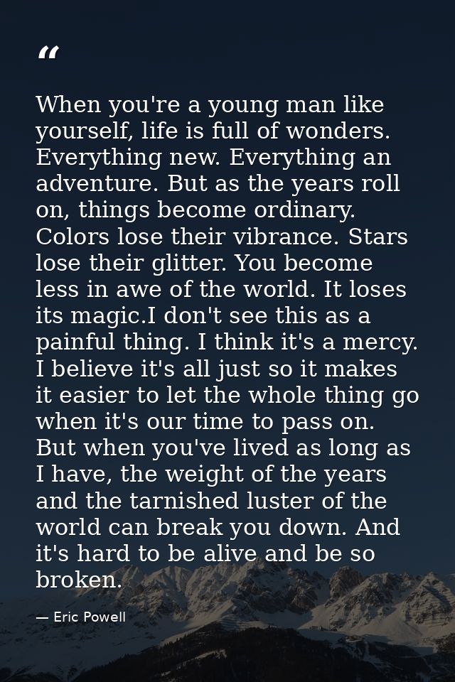 When you're a young man like yourself, life is full of wonders. Everything new. Everything an adventure. But as the year — Eric Powell