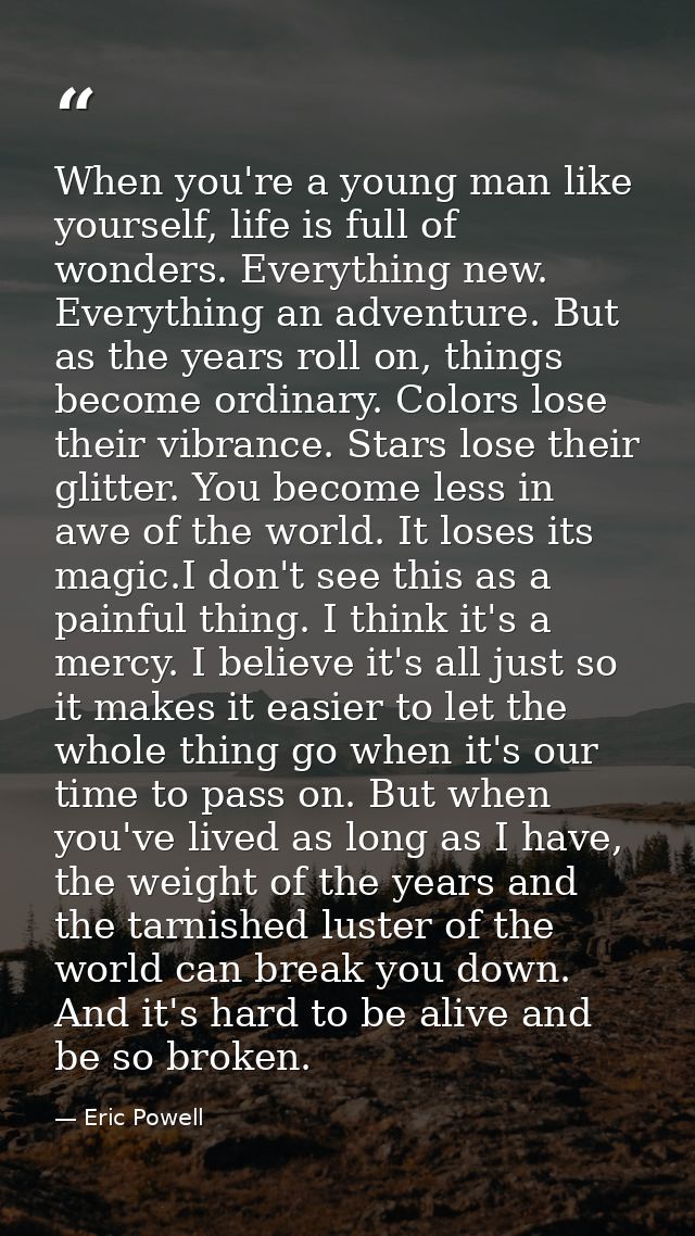 When you're a young man like yourself, life is full of wonders. Everything new. Everything an adventure. But as the year — Eric Powell