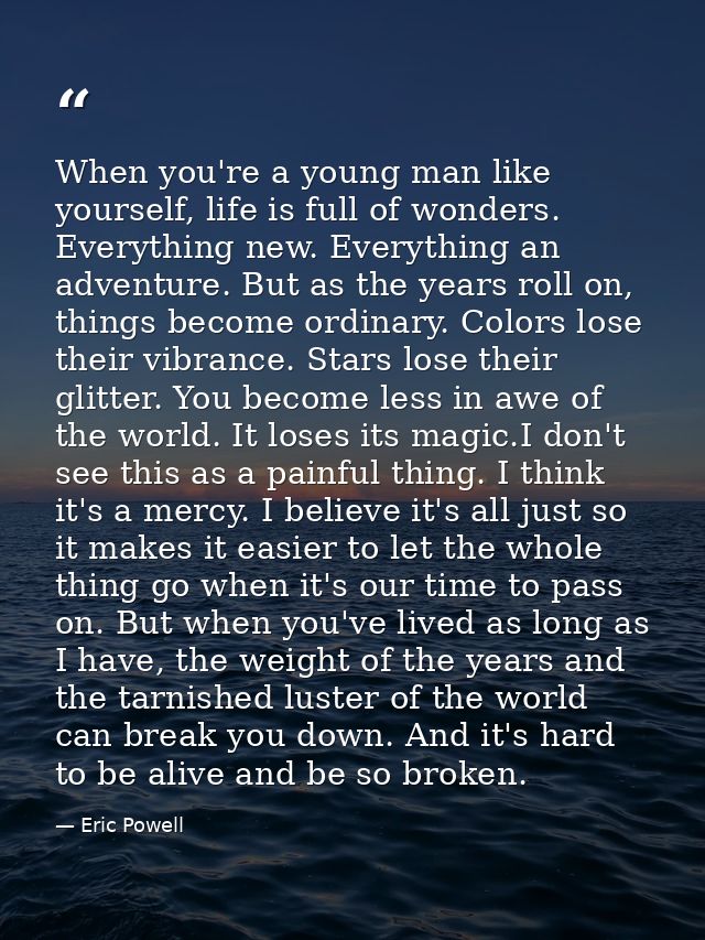 When you're a young man like yourself, life is full of wonders. Everything new. Everything an adventure. But as the year — Eric Powell