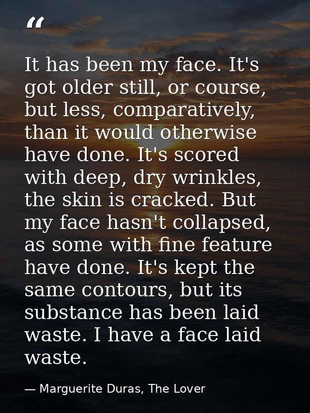 It has been my face. It's got older still, or course, but less, comparatively, than it would otherwise have done. It's s — Marguerite Duras, The Lover