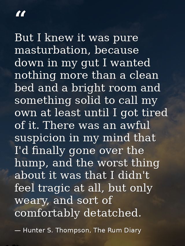But I knew it was pure masturbation, because down in my gut I wanted nothing more than a clean bed and a bright room and — Hunter S. Thompson, The Rum Diary