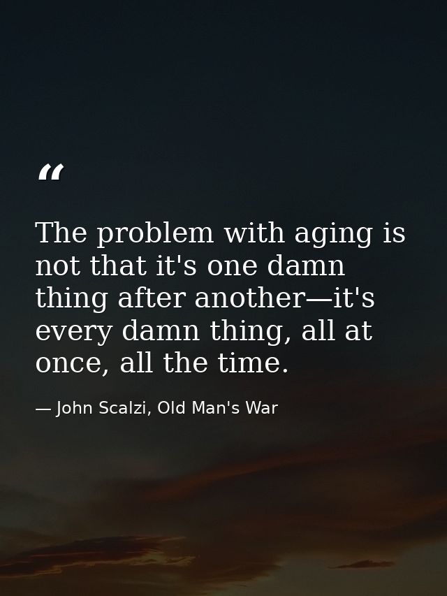 The problem with aging is not that it's one damn thing after another—it's every damn thing, all at once, all the time. — John Scalzi, Old Man's War