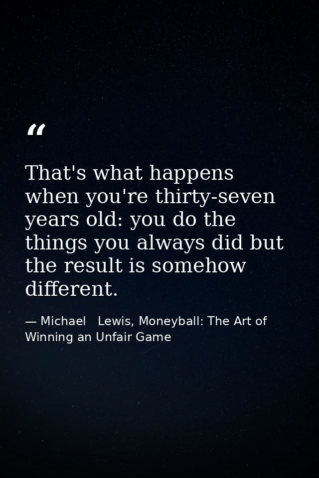 That's what happens when you're thirty-seven years old: you do the things you always did but the result is somehow diffe — Michael   Lewis, Moneyball: The Art of Winning an Unfair Game