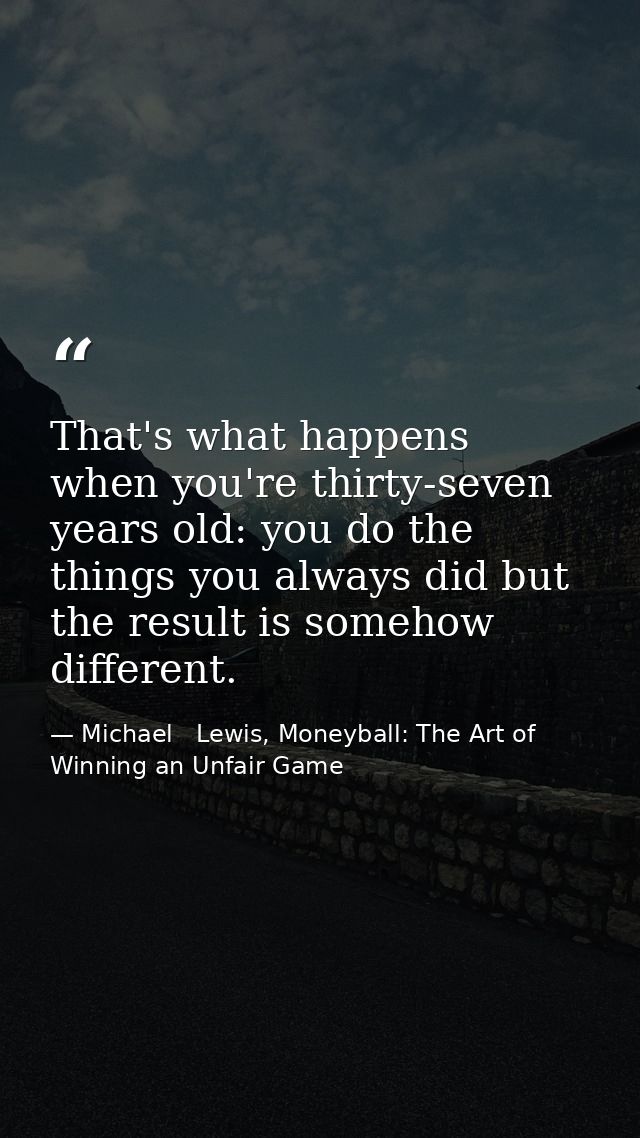 That's what happens when you're thirty-seven years old: you do the things you always did but the result is somehow diffe — Michael   Lewis, Moneyball: The Art of Winning an Unfair Game