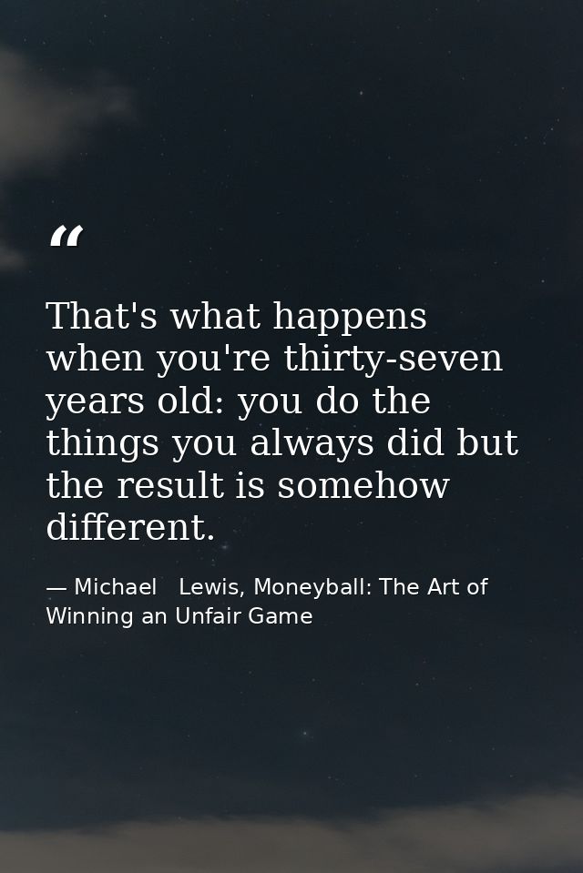 That's what happens when you're thirty-seven years old: you do the things you always did but the result is somehow diffe — Michael   Lewis, Moneyball: The Art of Winning an Unfair Game