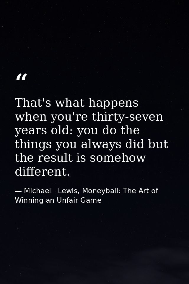 That's what happens when you're thirty-seven years old: you do the things you always did but the result is somehow diffe — Michael   Lewis, Moneyball: The Art of Winning an Unfair Game