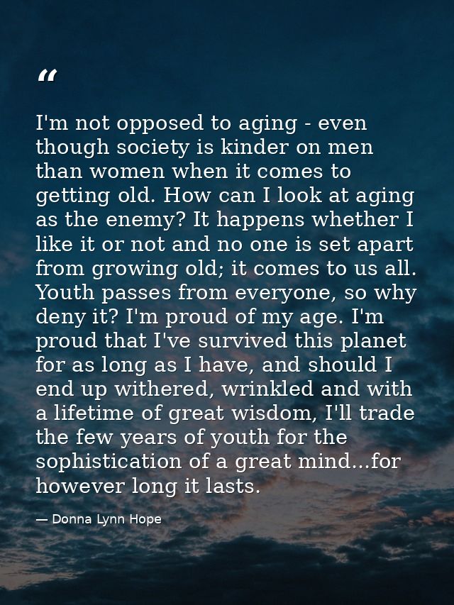 I'm not opposed to aging - even though society is kinder on men than women when it comes to getting old. How can I look  — Donna Lynn Hope