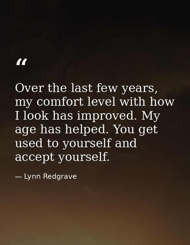 Over the last few years, my comfort level with how I look has improved. My age has helped. You get used to yourself and  — Lynn Redgrave