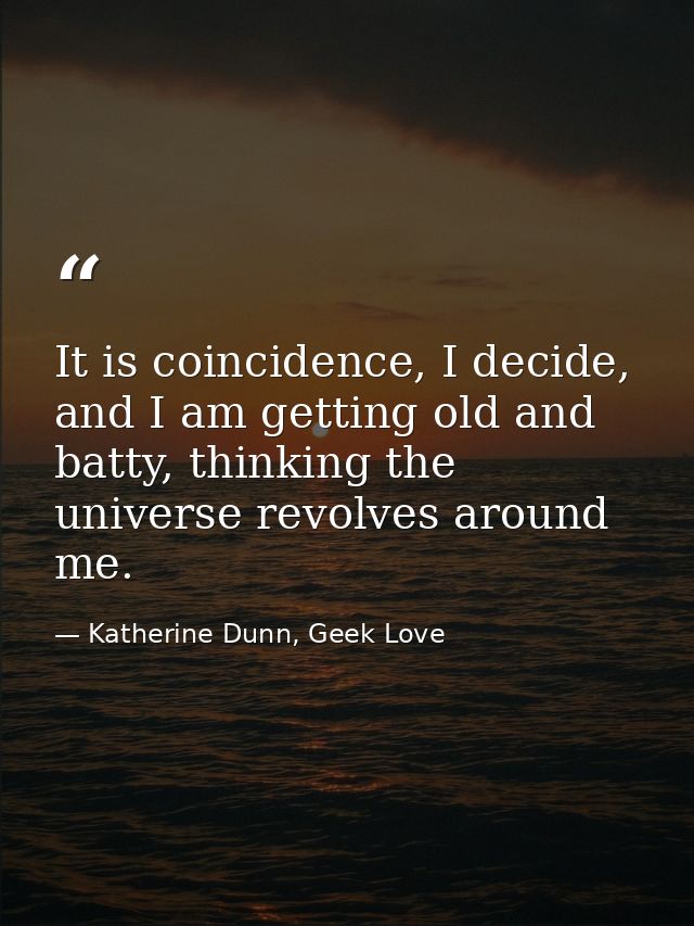 It is coincidence, I decide, and I am getting old and batty, thinking the universe revolves around me. — Katherine Dunn, Geek Love