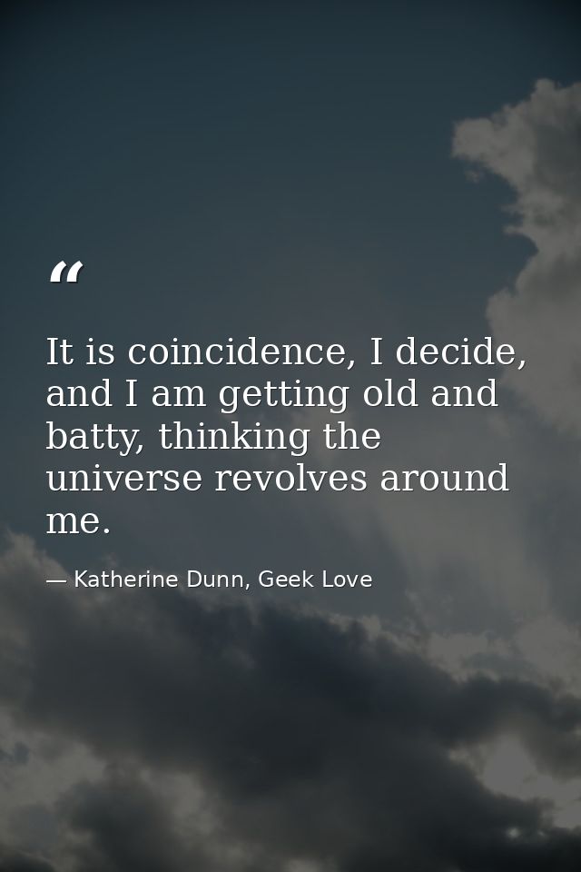 It is coincidence, I decide, and I am getting old and batty, thinking the universe revolves around me. — Katherine Dunn, Geek Love