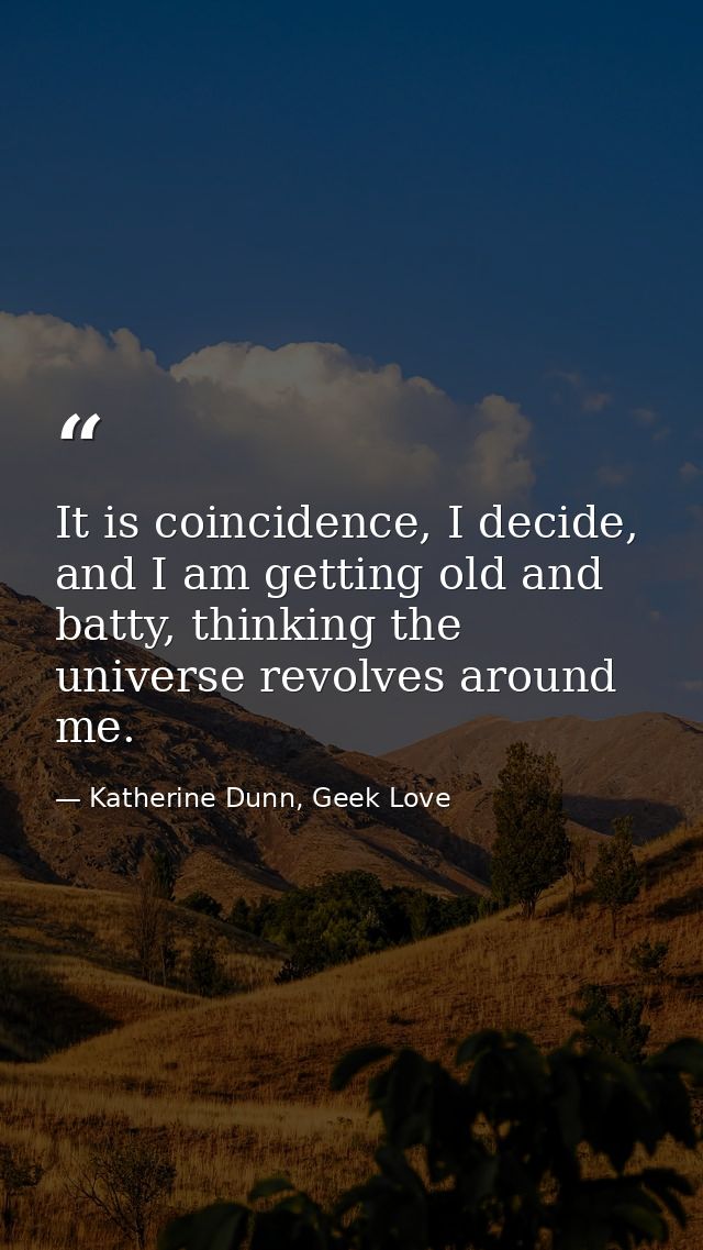 It is coincidence, I decide, and I am getting old and batty, thinking the universe revolves around me. — Katherine Dunn, Geek Love