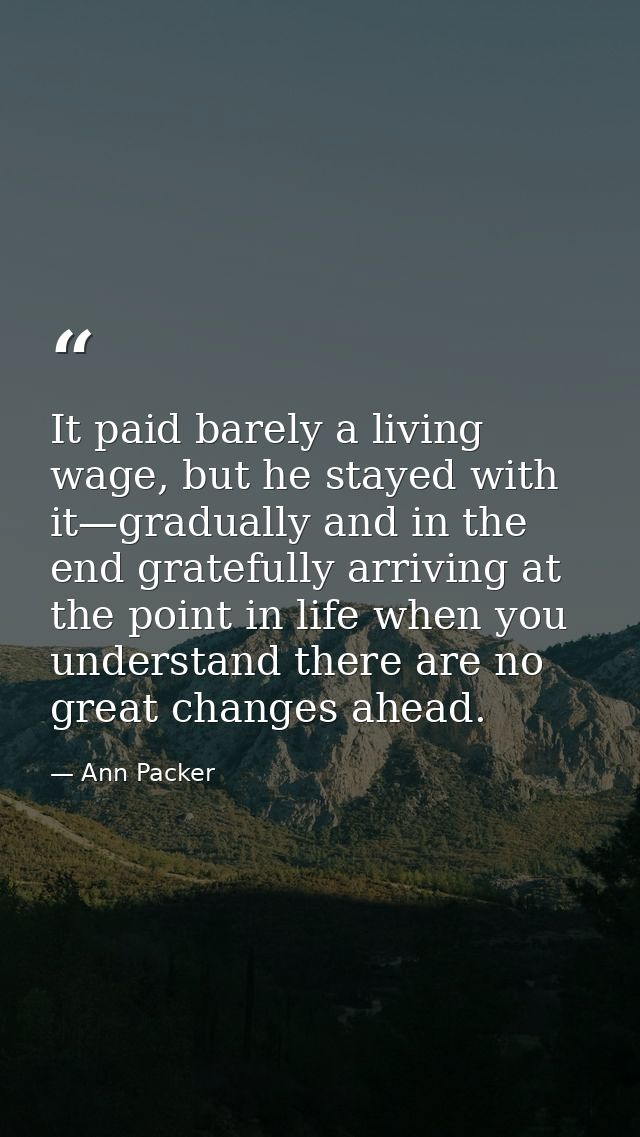 It paid barely a living wage, but he stayed with it—gradually and in the end gratefully arriving at the point in life wh — Ann Packer