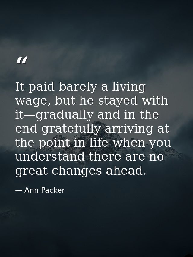 It paid barely a living wage, but he stayed with it—gradually and in the end gratefully arriving at the point in life wh — Ann Packer