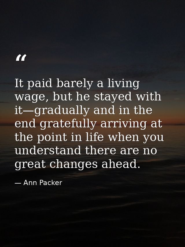 It paid barely a living wage, but he stayed with it—gradually and in the end gratefully arriving at the point in life wh — Ann Packer