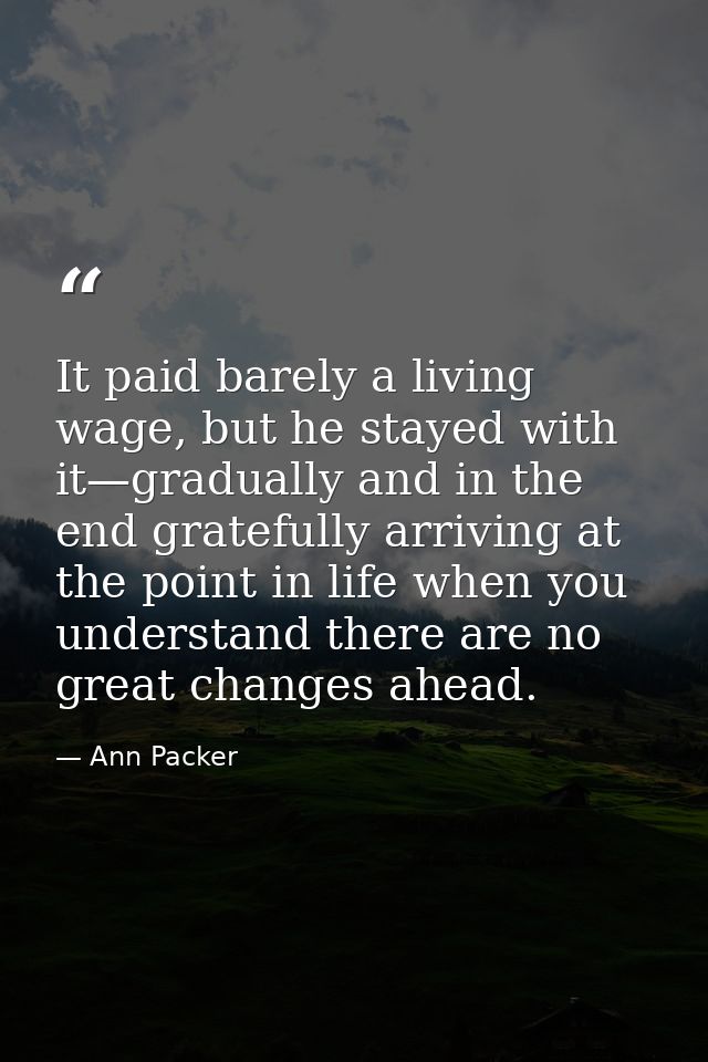 It paid barely a living wage, but he stayed with it—gradually and in the end gratefully arriving at the point in life wh — Ann Packer