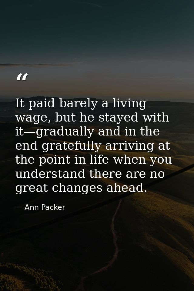 It paid barely a living wage, but he stayed with it—gradually and in the end gratefully arriving at the point in life wh — Ann Packer