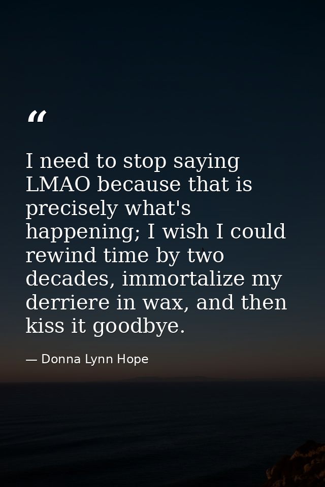 I need to stop saying LMAO because that is precisely what's happening; I wish I could rewind time by two decades, immort — Donna Lynn Hope