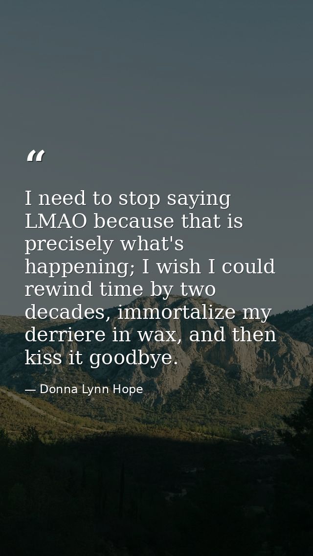 I need to stop saying LMAO because that is precisely what's happening; I wish I could rewind time by two decades, immort — Donna Lynn Hope