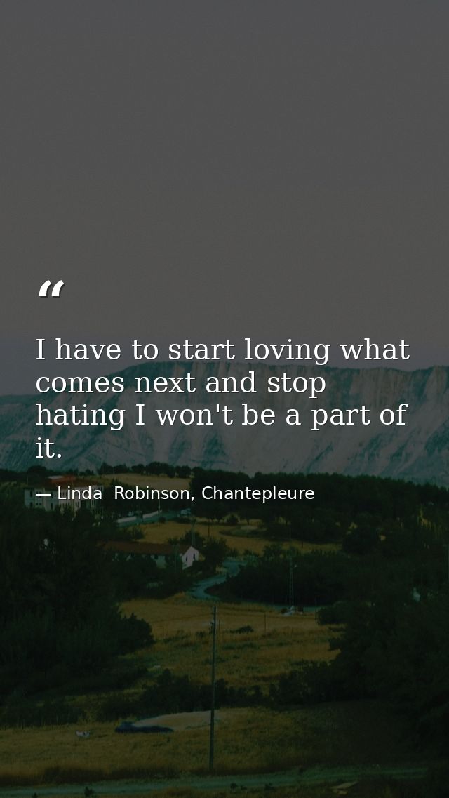 I have to start loving what comes next and stop hating I won't be a part of it. — Linda  Robinson, Chantepleure