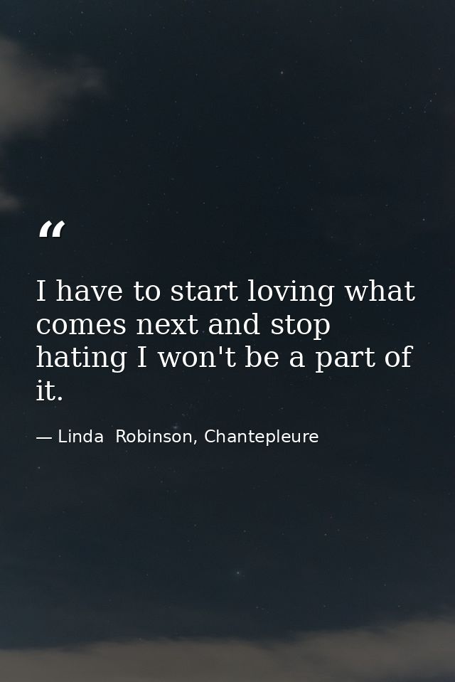I have to start loving what comes next and stop hating I won't be a part of it. — Linda  Robinson, Chantepleure