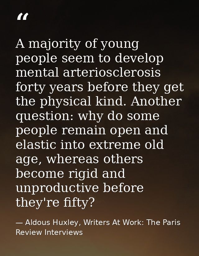 A majority of young people seem to develop mental arteriosclerosis forty years before they get the physical kind. Anothe — Aldous Huxley, Writers At Work: The Paris Review Interviews