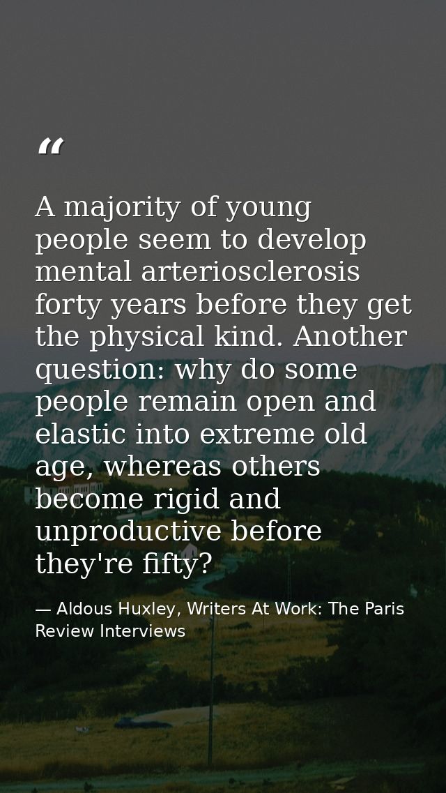 A majority of young people seem to develop mental arteriosclerosis forty years before they get the physical kind. Anothe — Aldous Huxley, Writers At Work: The Paris Review Interviews