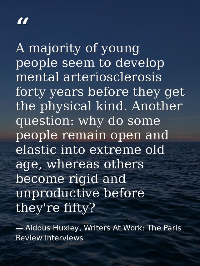 A majority of young people seem to develop mental arteriosclerosis forty years before they get the physical kind. Anothe — Aldous Huxley, Writers At Work: The Paris Review Interviews