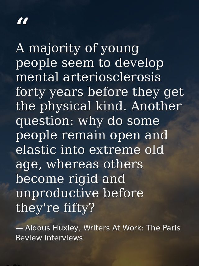 A majority of young people seem to develop mental arteriosclerosis forty years before they get the physical kind. Anothe — Aldous Huxley, Writers At Work: The Paris Review Interviews