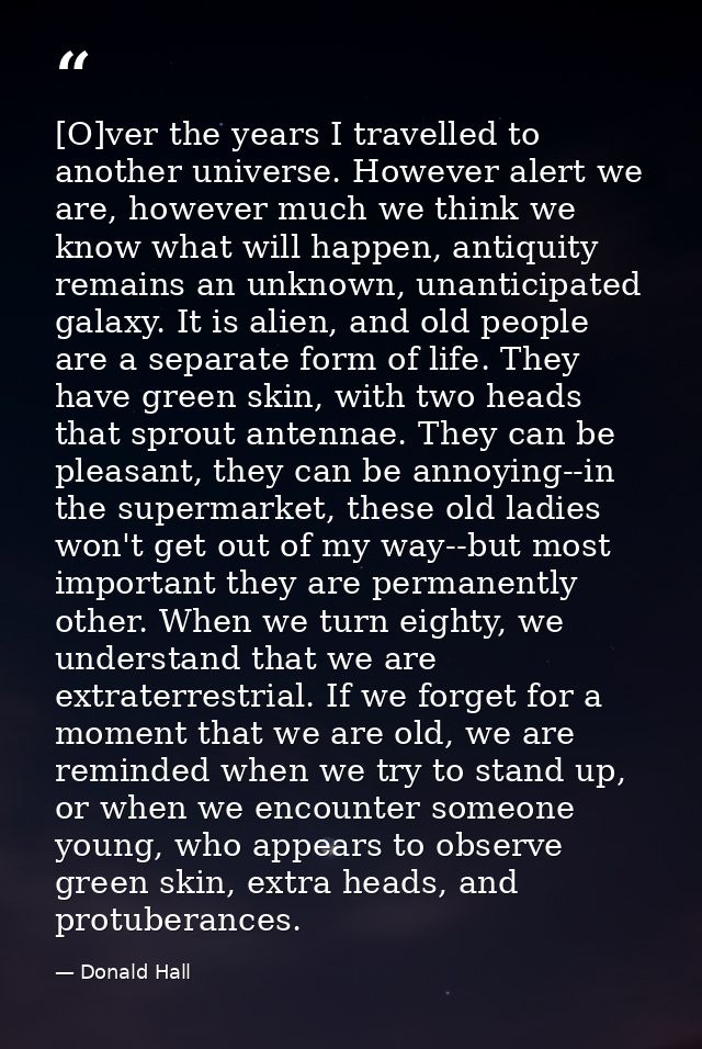 [O]ver the years I travelled to another universe. However alert we are, however much we think we know what will happen,  — Donald Hall