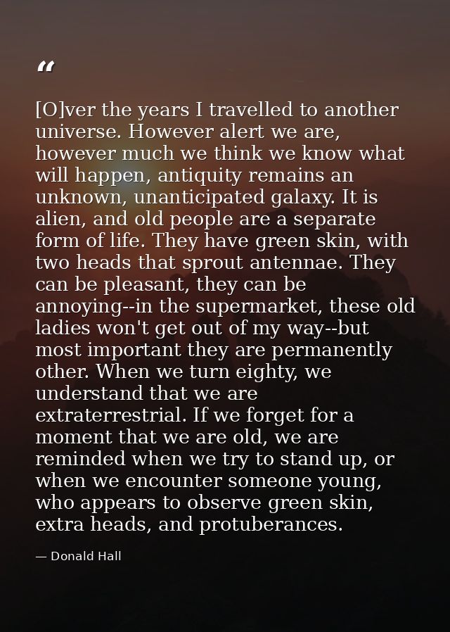 [O]ver the years I travelled to another universe. However alert we are, however much we think we know what will happen,  — Donald Hall