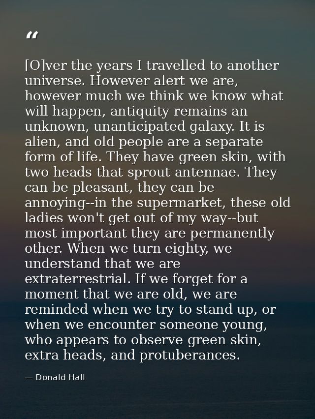 [O]ver the years I travelled to another universe. However alert we are, however much we think we know what will happen,  — Donald Hall