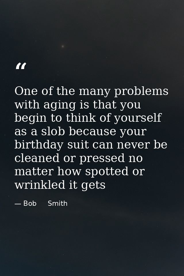One of the many problems with aging is that you begin to think of yourself as a slob because your birthday suit can neve — Bob     Smith