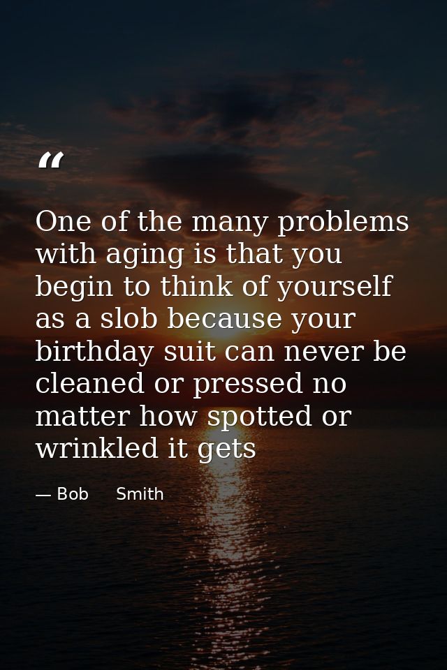 One of the many problems with aging is that you begin to think of yourself as a slob because your birthday suit can neve — Bob     Smith