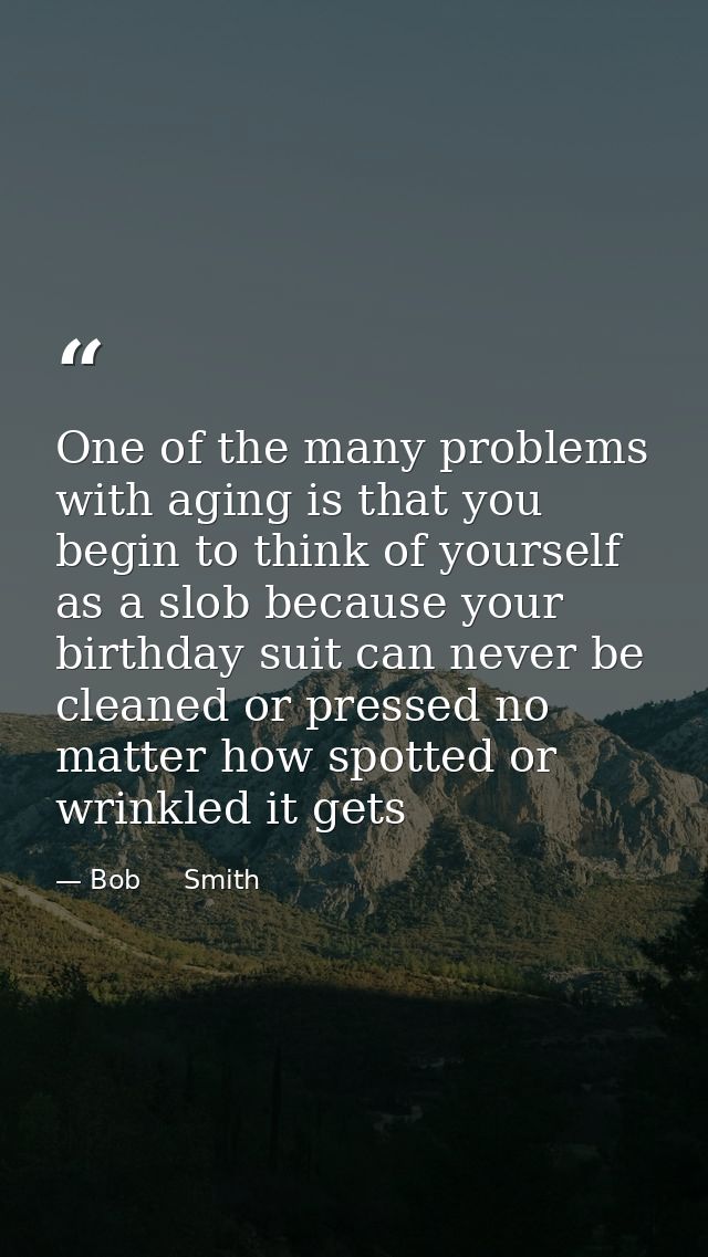 One of the many problems with aging is that you begin to think of yourself as a slob because your birthday suit can neve — Bob     Smith