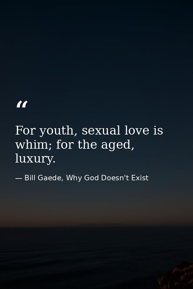 For youth, sexual love is whim; for the aged, luxury. — Bill Gaede, Why God Doesn't Exist