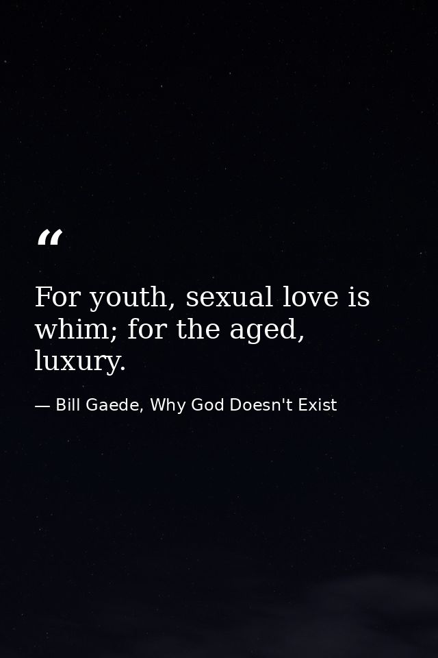For youth, sexual love is whim; for the aged, luxury. — Bill Gaede, Why God Doesn't Exist