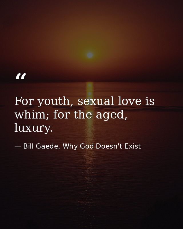 For youth, sexual love is whim; for the aged, luxury. — Bill Gaede, Why God Doesn't Exist